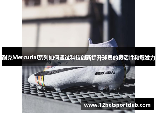 耐克Mercurial系列如何通过科技创新提升球员的灵活性和爆发力